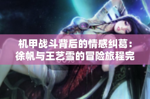 機甲戰斗背后的情感糾葛：徐帆與王藝雪的冒險旅程完整閱讀指南