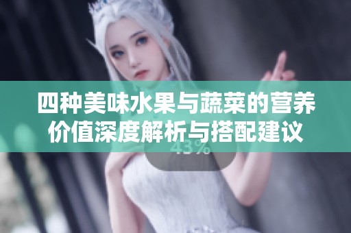 四種美味水果與蔬菜的營(yíng)養(yǎng)價(jià)值深度解析與搭配建議