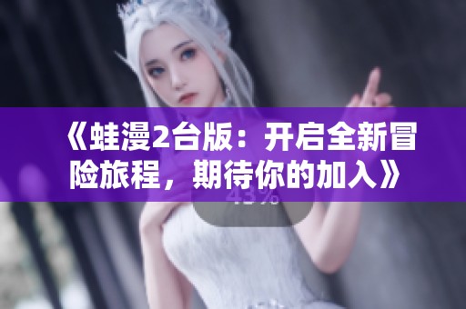 《蛙漫2臺版：開啟全新冒險旅程，期待你的加入》