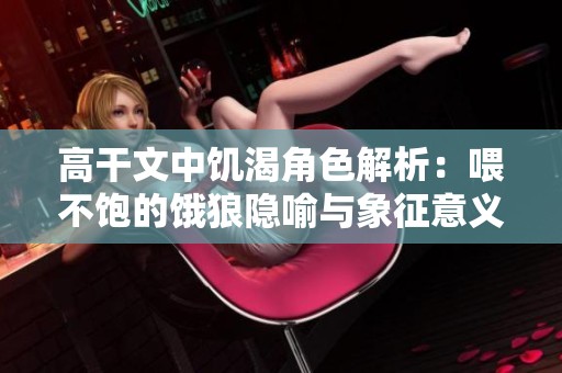 高干文中饑渴角色解析：喂不飽的餓狼隱喻與象征意義