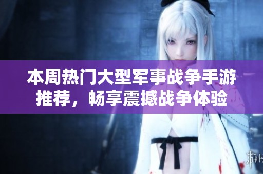 本周熱門大型軍事戰爭手游推薦，暢享震撼戰爭體驗