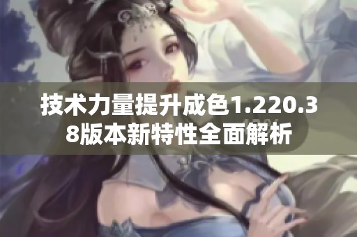 技術力量提升成色1.220.38版本新特性全面解析