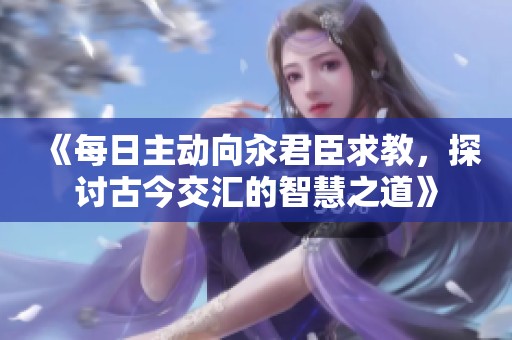 《每日主動向汆君臣求教，探討古今交匯的智慧之道》
