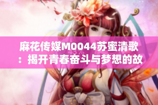 麻花傳媒M0044蘇蜜清歌：揭開青春奮斗與夢想的故事