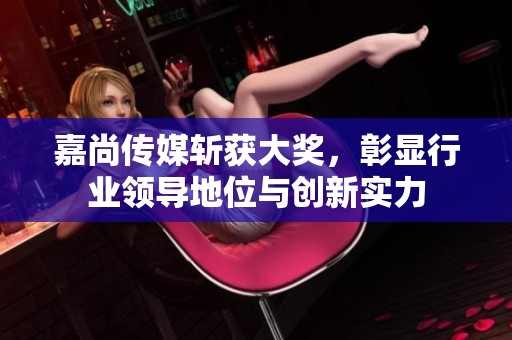 嘉尚傳媒斬獲大獎，彰顯行業(yè)領(lǐng)導(dǎo)地位與創(chuàng)新實力
