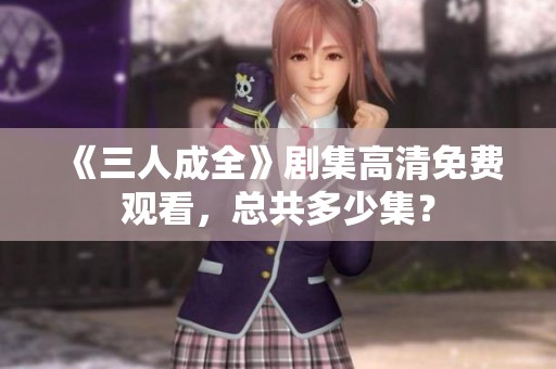《三人成全》劇集高清免費觀看，總共多少集？