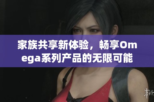 家族共享新體驗，暢享Omega系列產品的無限可能