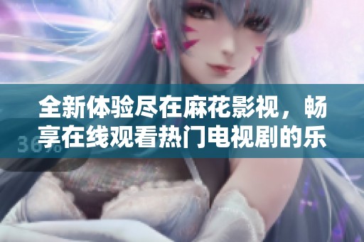 全新體驗盡在麻花影視，暢享在線觀看熱門電視劇的樂趣