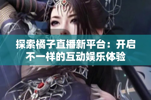 探索橘子直播新平臺：開啟不一樣的互動娛樂體驗