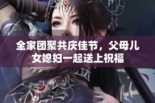 全家團聚共慶佳節(jié)，父母兒女媳婦一起送上祝福