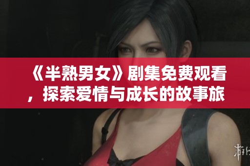 《半熟男女》劇集免費觀看，探索愛情與成長的故事旅程