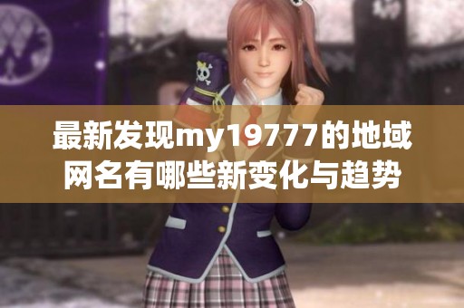 最新發現my19777的地域網名有哪些新變化與趨勢