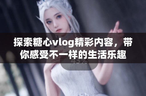 探索糖心vlog精彩內容，帶你感受不一樣的生活樂趣