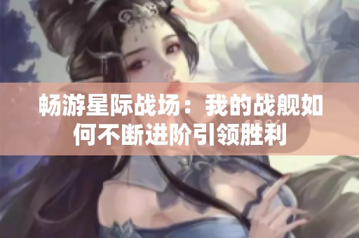 暢游星際戰(zhàn)場：我的戰(zhàn)艦如何不斷進階引領勝利