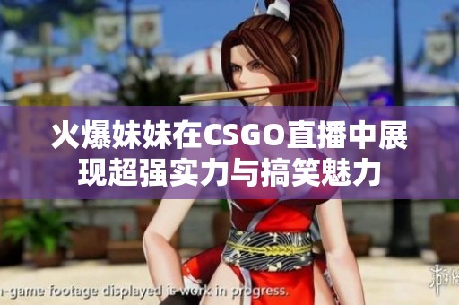 火爆妹妹在CSGO直播中展現(xiàn)超強(qiáng)實(shí)力與搞笑魅力