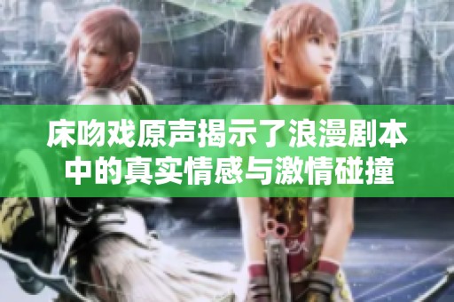 床吻戲原聲揭示了浪漫劇本中的真實情感與激情碰撞