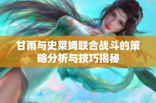 甘雨與史萊姆聯合戰斗的策略分析與技巧揭秘