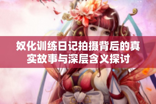 奴化訓(xùn)練日記拍攝背后的真實(shí)故事與深層含義探討