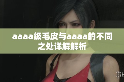 aaaa級毛皮與aaaa的不同之處詳解解析