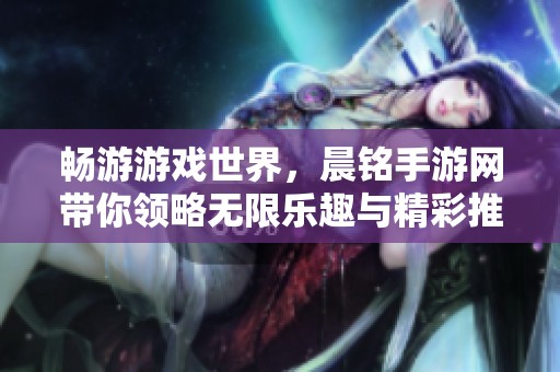 暢游游戲世界，晨銘手游網帶你領略無限樂趣與精彩推薦