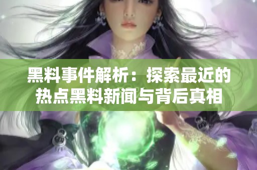 黑料事件解析：探索最近的熱點黑料新聞與背后真相