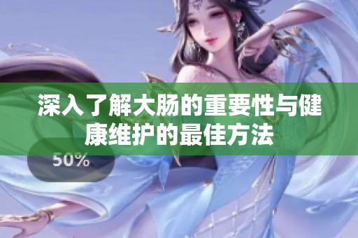 深入了解大腸的重要性與健康維護的最佳方法