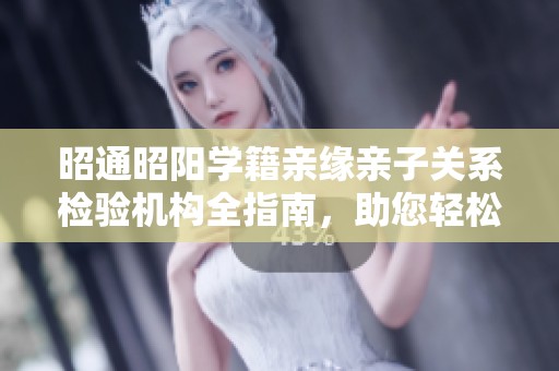 昭通昭陽學籍親緣親子關系檢驗機構全指南，助您輕松選擇