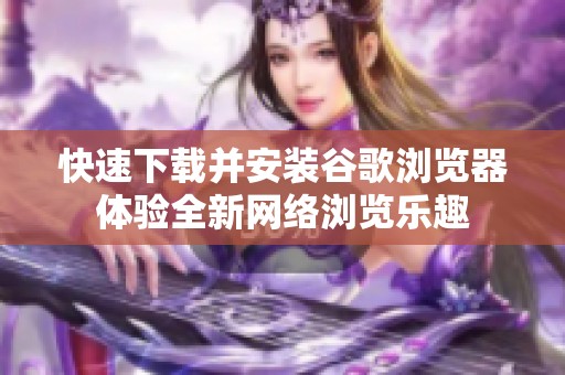 快速下載并安裝谷歌瀏覽器體驗(yàn)全新網(wǎng)絡(luò)瀏覽樂趣
