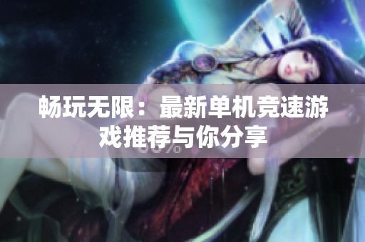 暢玩無(wú)限：最新單機(jī)競(jìng)速游戲推薦與你分享