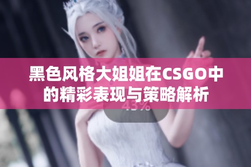 黑色風(fēng)格大姐姐在CSGO中的精彩表現(xiàn)與策略解析