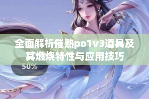 全面解析催熟po1v3道具及其燃燒特性與應用技巧