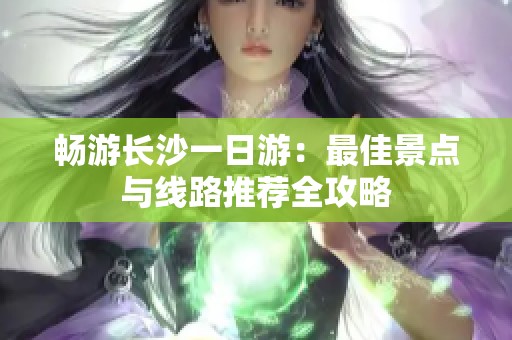 暢游長沙一日游：最佳景點與線路推薦全攻略