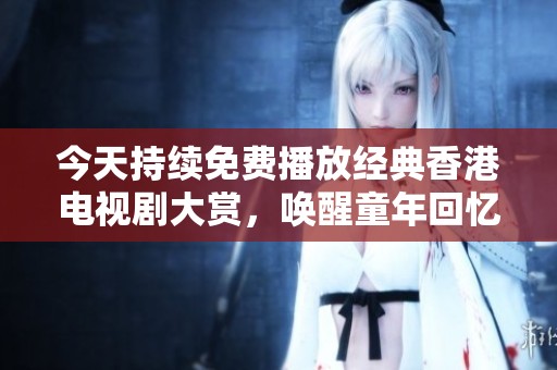 今天持續(xù)免費(fèi)播放經(jīng)典香港電視劇大賞，喚醒童年回憶
