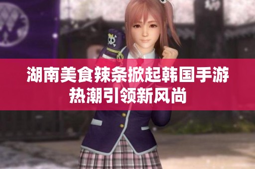 湖南美食辣條掀起韓國手游熱潮引領新風尚
