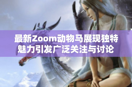 最新Zoom動物馬展現獨特魅力引發廣泛關注與討論