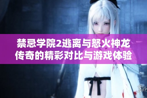 禁忌學院2逃離與怒火神龍傳奇的精彩對比與游戲體驗探討