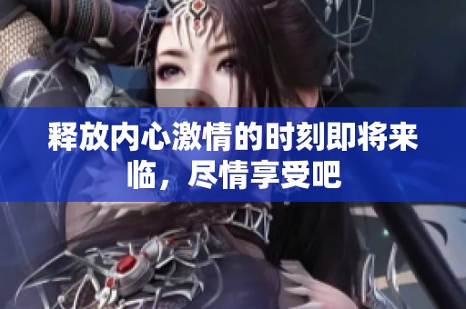 釋放內心激情的時刻即將來臨，盡情享受吧
