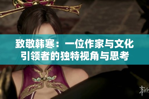 致敬韓寒：一位作家與文化引領者的獨特視角與思考