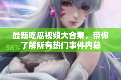 最新吃瓜視頻大合集，帶你了解所有熱門事件內幕