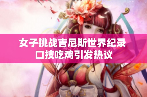 女子挑戰吉尼斯世界紀錄 口技吃雞引發熱議