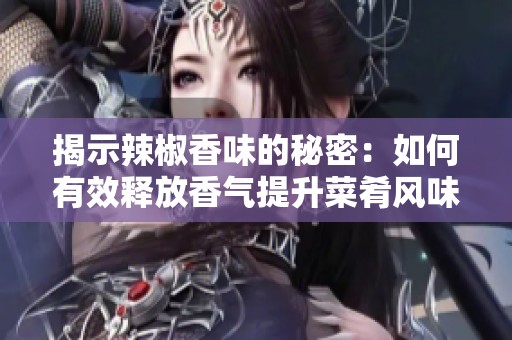 揭示辣椒香味的秘密：如何有效釋放香氣提升菜肴風味