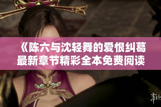 《陳六與沈輕舞的愛恨糾葛最新章節精彩全本免費閱讀》