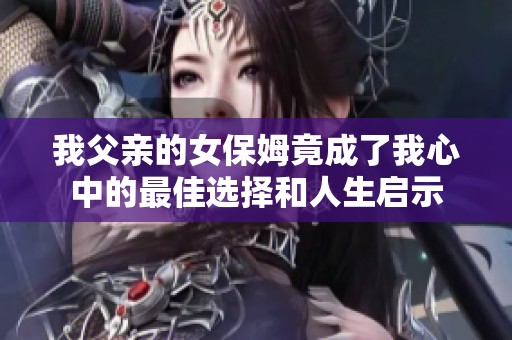 我父親的女保姆竟成了我心中的最佳選擇和人生啟示