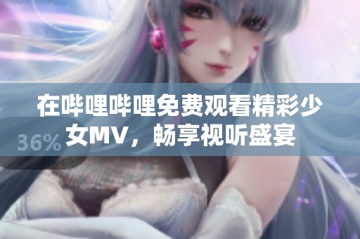 在嗶哩嗶哩免費觀看精彩少女MV，暢享視聽盛宴