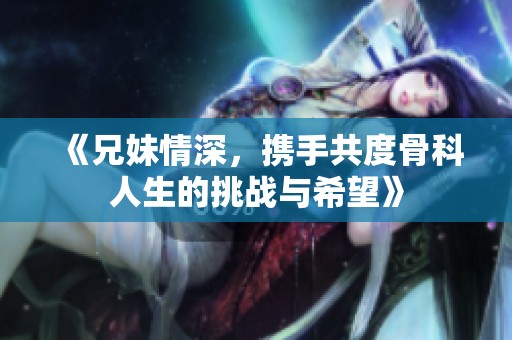 《兄妹情深，攜手共度骨科人生的挑戰(zhàn)與希望》