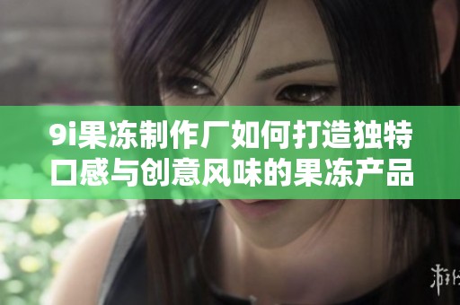 9i果凍制作廠如何打造獨特口感與創意風味的果凍產品