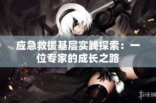 應急救援基層實踐探索：一位專家的成長之路