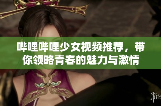 嗶哩嗶哩少女視頻推薦，帶你領略青春的魅力與激情