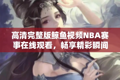 高清完整版鯨魚視頻NBA賽事在線觀看，暢享精彩瞬間！