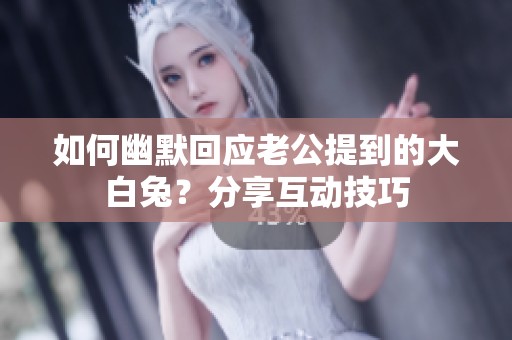如何幽默回應老公提到的大白兔？分享互動技巧